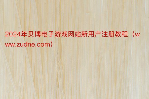 2024年贝博电子游戏网站新用户注册教程（www.zudne.com）