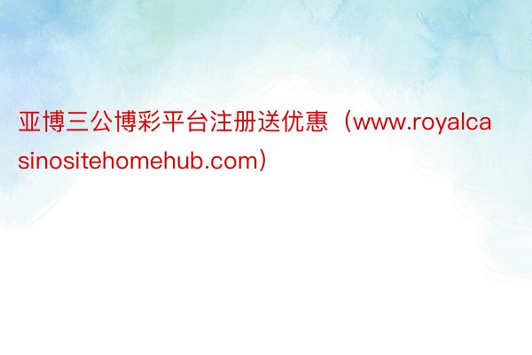 亚博三公博彩平台注册送优惠（www.royalcasinositehomehub.com）
