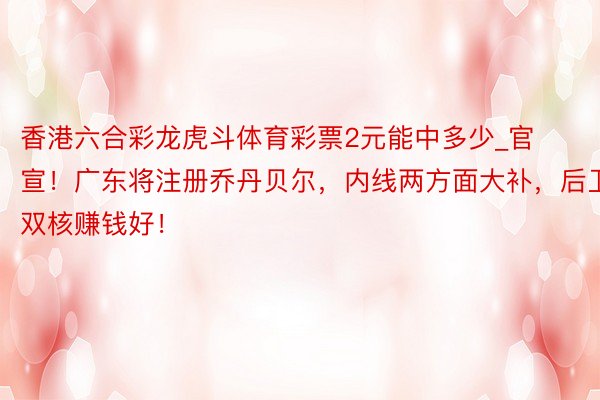 香港六合彩龙虎斗体育彩票2元能中多少_官宣！广东将注册乔丹贝尔，内线两方面大补，后卫双核赚钱好！