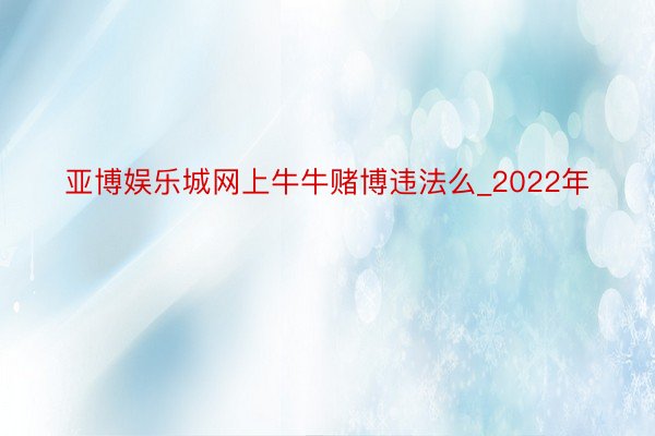 亚博娱乐城网上牛牛赌博违法么_2022年