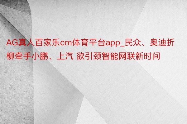 AG真人百家乐cm体育平台app_民众、奥迪折柳牵手小鹏、上汽 欲引颈智能网联新时间