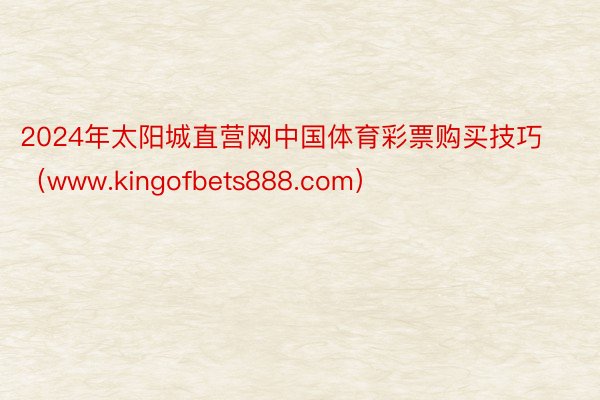 2024年太阳城直营网中国体育彩票购买技巧（www.kingofbets888.com）