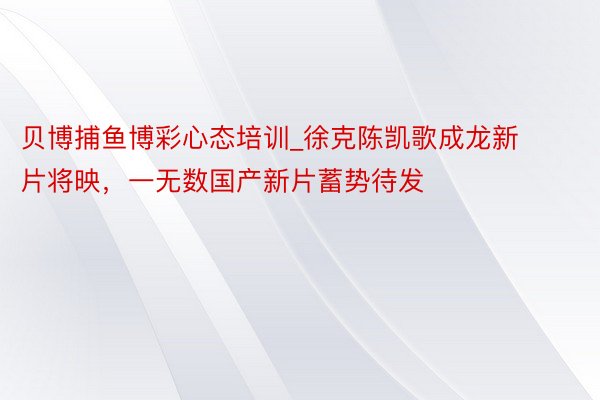 贝博捕鱼博彩心态培训_徐克陈凯歌成龙新片将映，一无数国产新片蓄势待发
