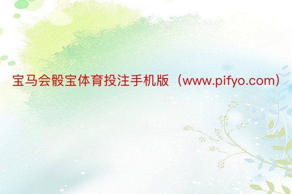 宝马会骰宝体育投注手机版（www.pifyo.com）