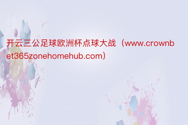 开云三公足球欧洲杯点球大战（www.crownbet365zonehomehub.com）