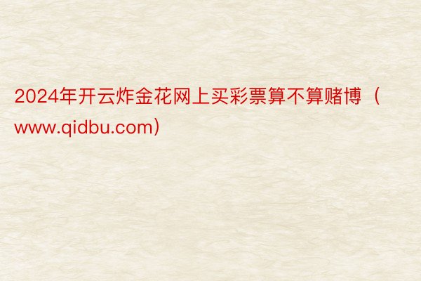 2024年开云炸金花网上买彩票算不算赌博（www.qidbu.com）