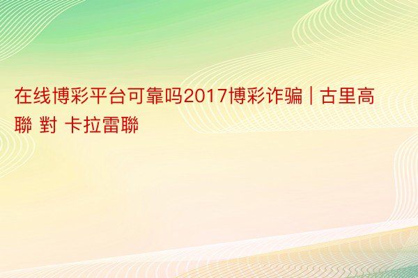 在线博彩平台可靠吗2017博彩诈骗 | 古里高聯 對 卡拉雷聯