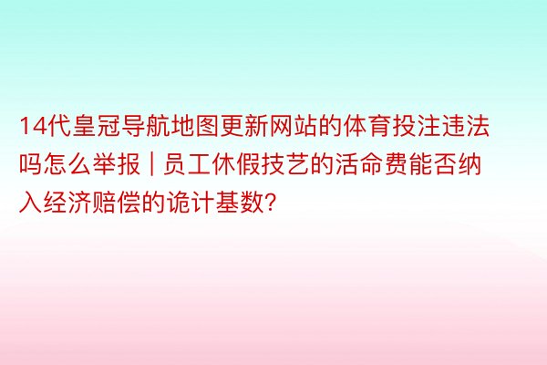 14代皇冠导航地图更新网站的体育投注违法吗怎么举报 | 员工休假技艺的活命费能否纳入经济赔偿的诡计基数？