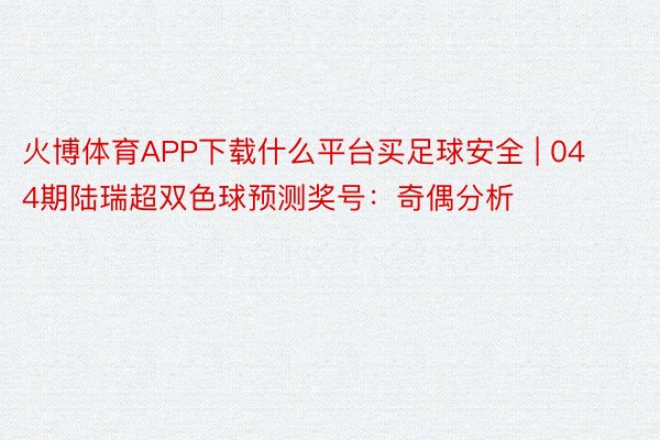 火博体育APP下载什么平台买足球安全 | 044期陆瑞超双色球预测奖号：奇偶分析