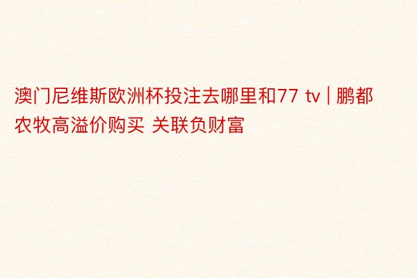 澳门尼维斯欧洲杯投注去哪里和77 tv | 鹏都农牧高溢价购买 关联负财富