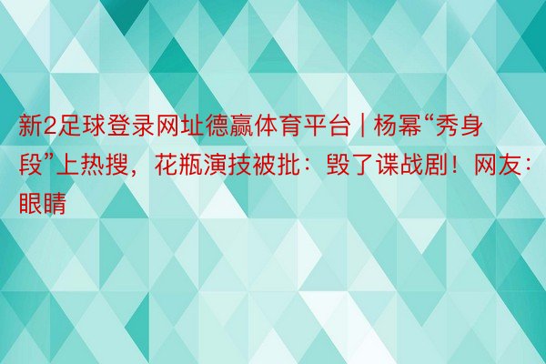 新2足球登录网址德赢体育平台 | 杨幂“秀身段”上热搜，花瓶演技被批：毁了谍战剧！网友：辣眼睛