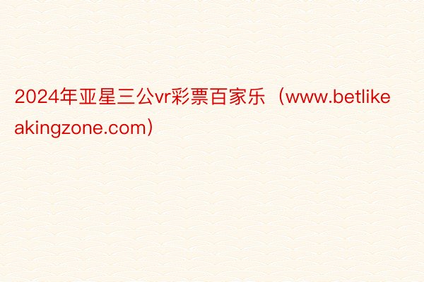 2024年亚星三公vr彩票百家乐（www.betlikeakingzone.com）