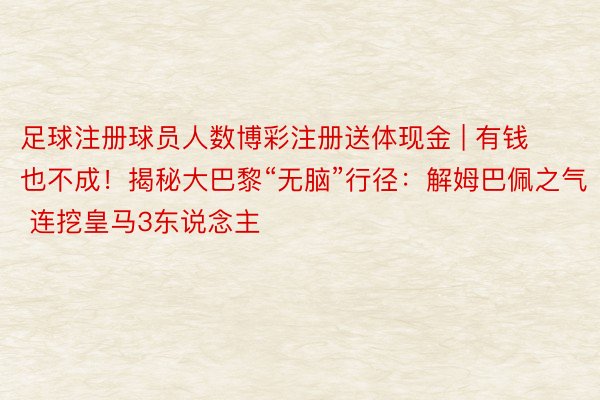 足球注册球员人数博彩注册送体现金 | 有钱也不成！揭秘大巴黎“无脑”行径：解姆巴佩之气 连挖皇马3东说念主