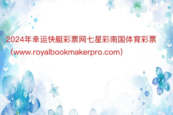 2024年幸运快艇彩票网七星彩南国体育彩票（www.royalbookmakerpro.com）