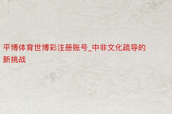 平博体育世博彩注册账号_中非文化疏导的新挑战