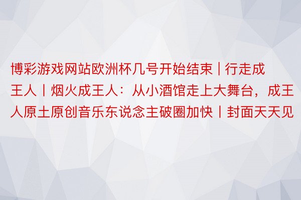 博彩游戏网站欧洲杯几号开始结束 | 行走成王人丨烟火成王人：从小酒馆走上大舞台，成王人原土原创音乐东说念主破圈加快丨封面天天见