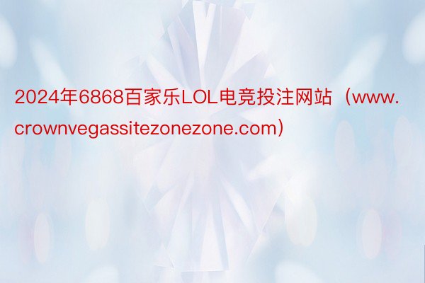 2024年6868百家乐LOL电竞投注网站（www.crownvegassitezonezone.com）