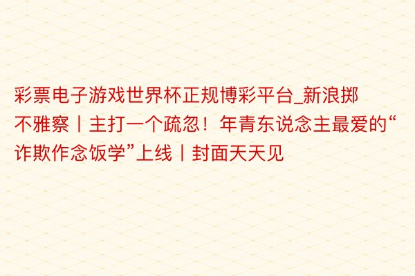 彩票电子游戏世界杯正规博彩平台_新浪掷不雅察丨主打一个疏忽！年青东说念主最爱的“诈欺作念饭学”上线丨封面天天见