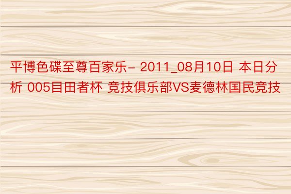 平博色碟至尊百家乐- 2011_08月10日 本日分析 005目田者杯 竞技俱乐部VS麦德林国民竞技