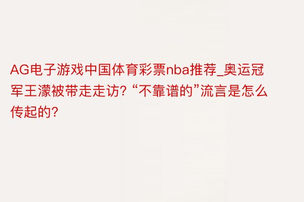 AG电子游戏中国体育彩票nba推荐_奥运冠军王濛被带走走访? “不靠谱的”流言是怎么传起的?