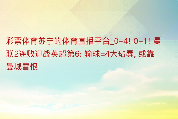 彩票体育苏宁的体育直播平台_0-4! 0-1! 曼联2连败迎战英超第6: 输球=4大玷辱, 或靠曼城雪恨