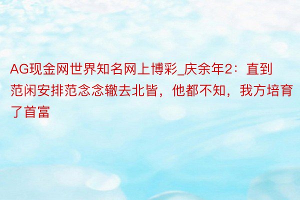 AG现金网世界知名网上博彩_庆余年2：直到范闲安排范念念辙去北皆，他都不知，我方培育了首富