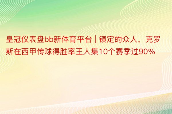 皇冠仪表盘bb新体育平台 | 镇定的众人，克罗斯在西甲传球得胜率王人集10个赛季过90%
