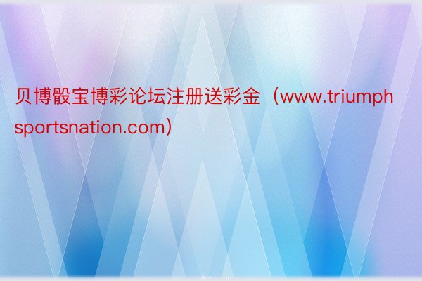 贝博骰宝博彩论坛注册送彩金（www.triumphsportsnation.com）