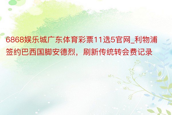 6868娱乐城广东体育彩票11选5官网_利物浦签约巴西国脚安德烈，刷新传统转会费记录