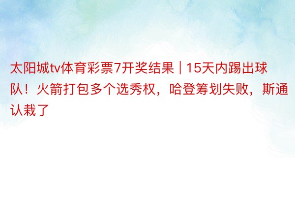 太阳城tv体育彩票7开奖结果 | 15天内踢出球队！火箭打包多个选秀权，哈登筹划失败，斯通认栽了