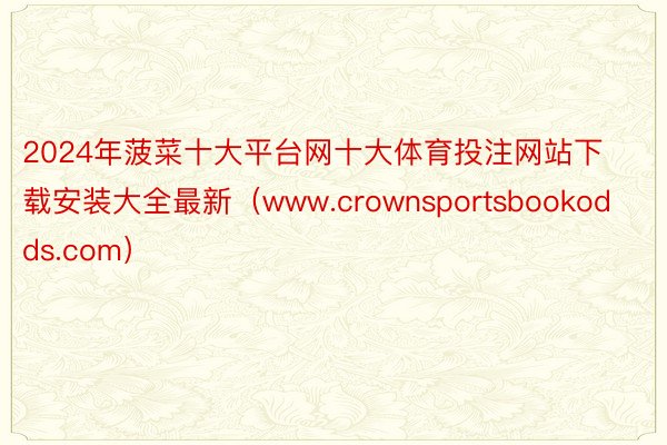 2024年菠菜十大平台网十大体育投注网站下载安装大全最新（www.crownsportsbookodds.com）