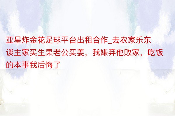 亚星炸金花足球平台出租合作_去农家乐东谈主家买生果老公买姜，我嫌弃他败家，吃饭的本事我后悔了