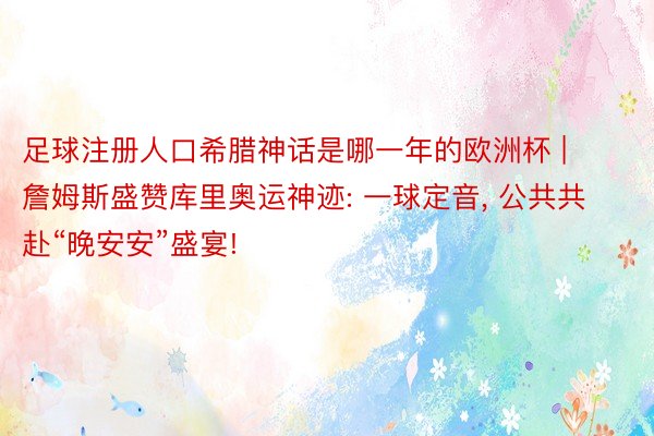 足球注册人口希腊神话是哪一年的欧洲杯 | 詹姆斯盛赞库里奥运神迹: 一球定音, 公共共赴“晚安安”盛宴!