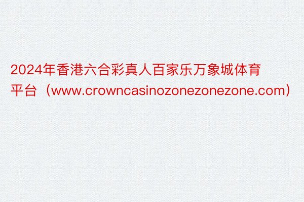 2024年香港六合彩真人百家乐万象城体育平台（www.crowncasinozonezonezone.com）
