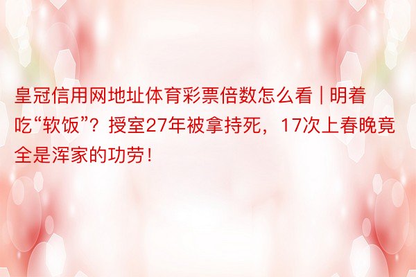 皇冠信用网地址体育彩票倍数怎么看 | 明着吃“软饭”？授室27年被拿持死，17次上春晚竟全是浑家的功劳！