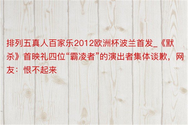 排列五真人百家乐2012欧洲杯波兰首发_《默杀》首映礼四位“霸凌者”的演出者集体谈歉，网友：恨不起来