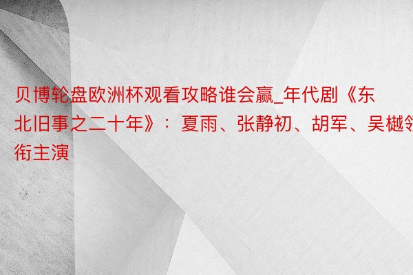 贝博轮盘欧洲杯观看攻略谁会赢_年代剧《东北旧事之二十年》：夏雨、张静初、胡军、吴樾领衔主演