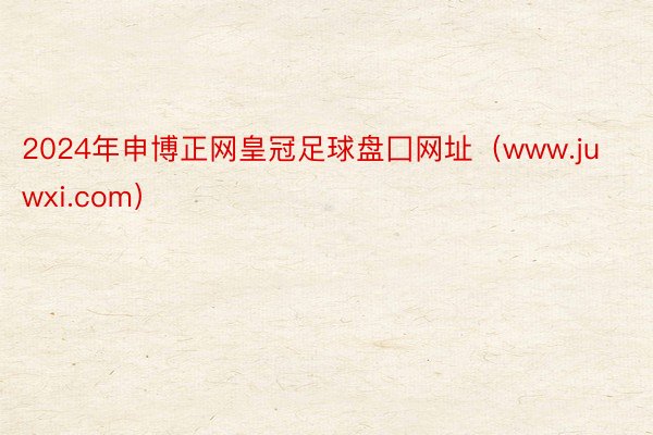 2024年申博正网皇冠足球盘囗网址（www.juwxi.com）