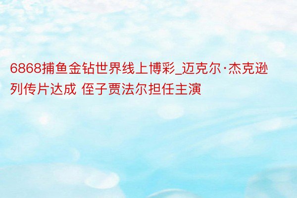 6868捕鱼金钻世界线上博彩_迈克尔·杰克逊列传片达成 侄子贾法尔担任主演