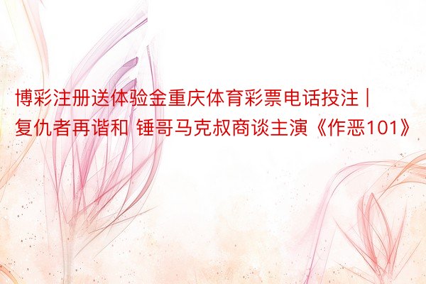 博彩注册送体验金重庆体育彩票电话投注 | 复仇者再谐和 锤哥马克叔商谈主演《作恶101》