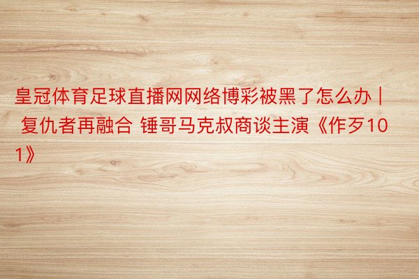 皇冠体育足球直播网网络博彩被黑了怎么办 | 复仇者再融合 锤哥马克叔商谈主演《作歹101》