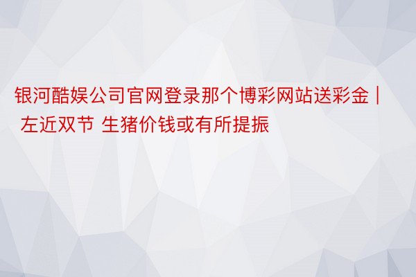 银河酷娱公司官网登录那个博彩网站送彩金 | 左近双节 生猪价钱或有所提振