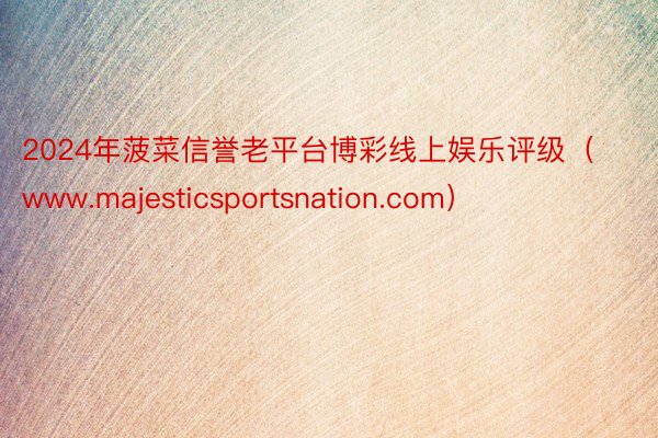 2024年菠菜信誉老平台博彩线上娱乐评级（www.majesticsportsnation.com）