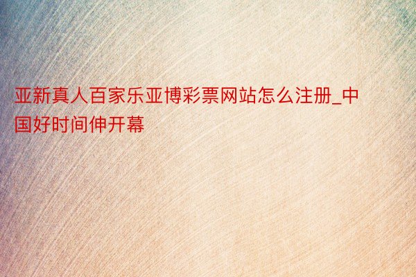 亚新真人百家乐亚博彩票网站怎么注册_中国好时间伸开幕