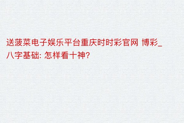 送菠菜电子娱乐平台重庆时时彩官网 博彩_八字基础: 怎样看十神?
