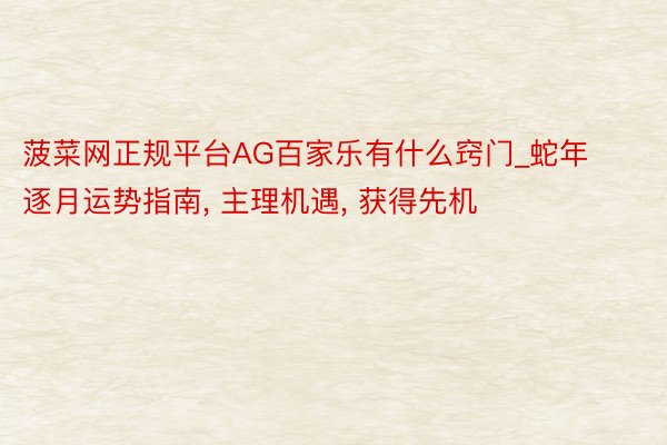 菠菜网正规平台AG百家乐有什么窍门_蛇年逐月运势指南, 主理机遇, 获得先机
