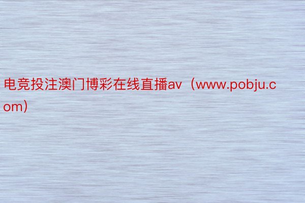 电竞投注澳门博彩在线直播av（www.pobju.com）