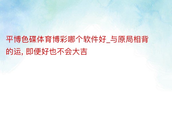 平博色碟体育博彩哪个软件好_与原局相背的运, 即便好也不会大吉